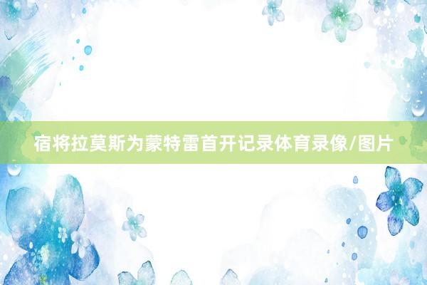 宿将拉莫斯为蒙特雷首开记录体育录像/图片