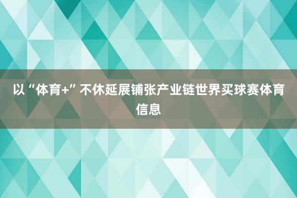 以“体育+”不休延展铺张产业链世界买球赛体育信息