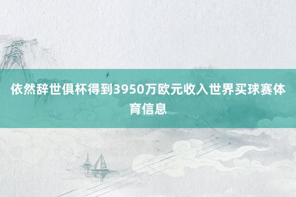 依然辞世俱杯得到3950万欧元收入世界买球赛体育信息