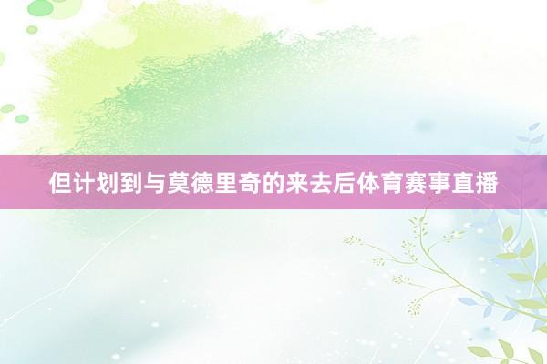 但计划到与莫德里奇的来去后体育赛事直播