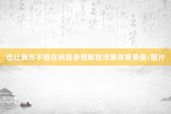 也让我方不错在明夏参预解放市集体育录像/图片