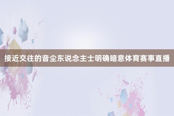 接近交往的音尘东说念主士明确暗意体育赛事直播