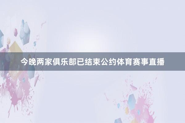 今晚两家俱乐部已结束公约体育赛事直播