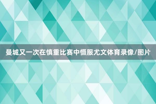 曼城又一次在慎重比赛中慑服尤文体育录像/图片