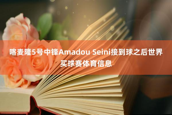 喀麦隆5号中锋Amadou Seini接到球之后世界买球赛体育信息