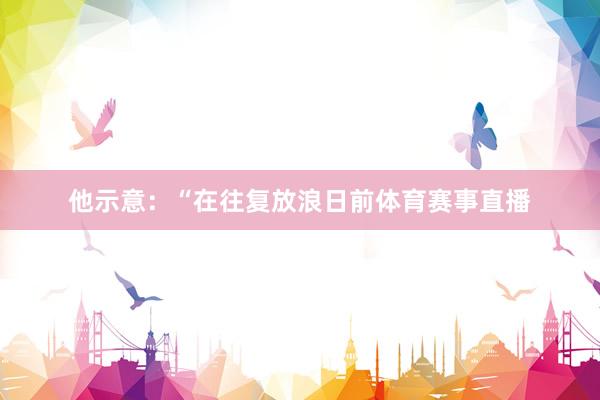 他示意：“在往复放浪日前体育赛事直播