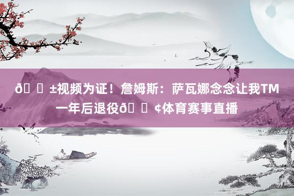 😱视频为证！詹姆斯：萨瓦娜念念让我TM一年后退役😢体育赛事直播