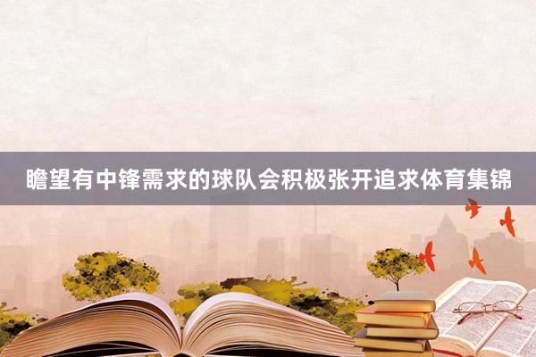 瞻望有中锋需求的球队会积极张开追求体育集锦