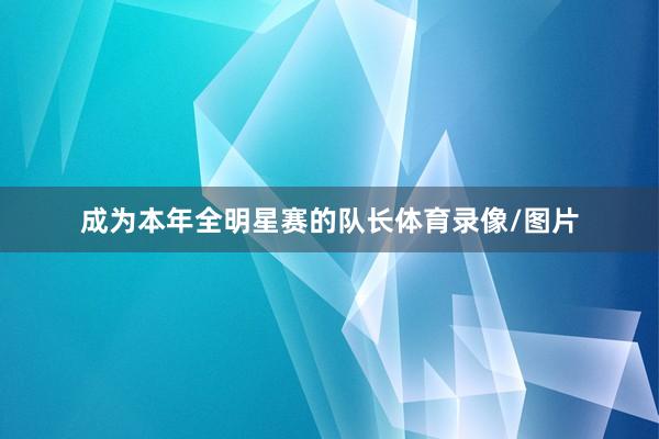 成为本年全明星赛的队长体育录像/图片