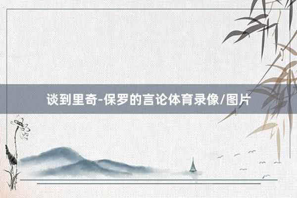谈到里奇-保罗的言论体育录像/图片