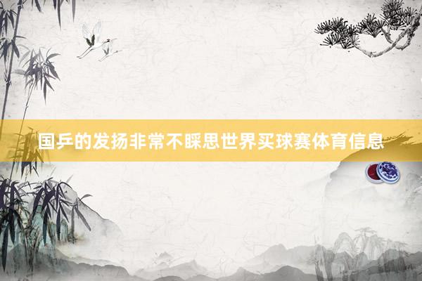 国乒的发扬非常不睬思世界买球赛体育信息