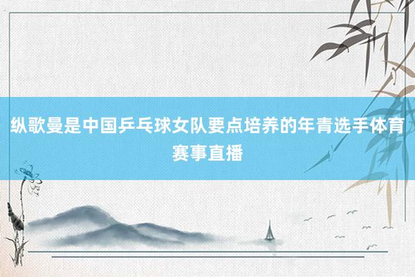 纵歌曼是中国乒乓球女队要点培养的年青选手体育赛事直播