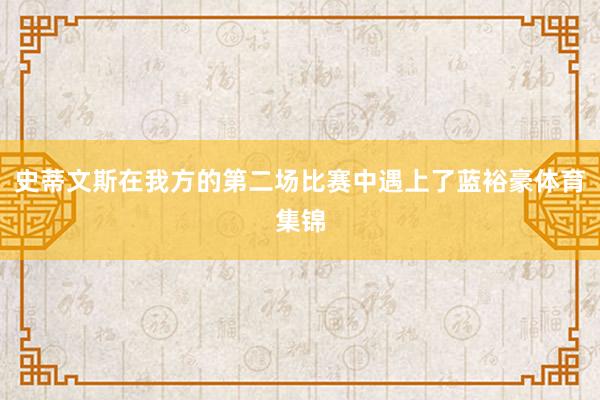 史蒂文斯在我方的第二场比赛中遇上了蓝裕豪体育集锦