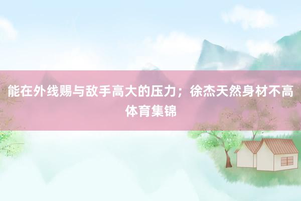 能在外线赐与敌手高大的压力；徐杰天然身材不高体育集锦