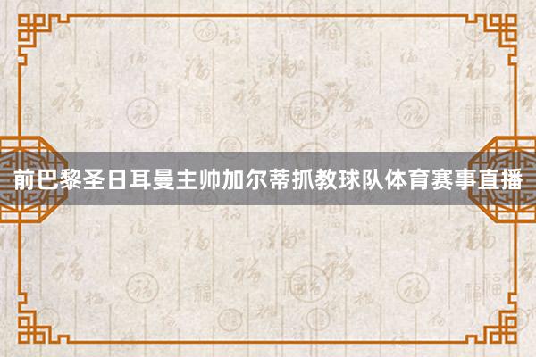 前巴黎圣日耳曼主帅加尔蒂抓教球队体育赛事直播