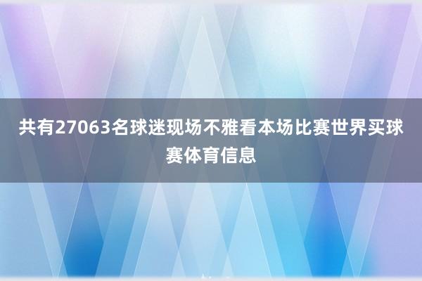 共有27063名球迷现场不雅看本场比赛世界买球赛体育信息