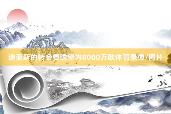 迪亚斯的转会费瞻望为8000万欧体育录像/图片