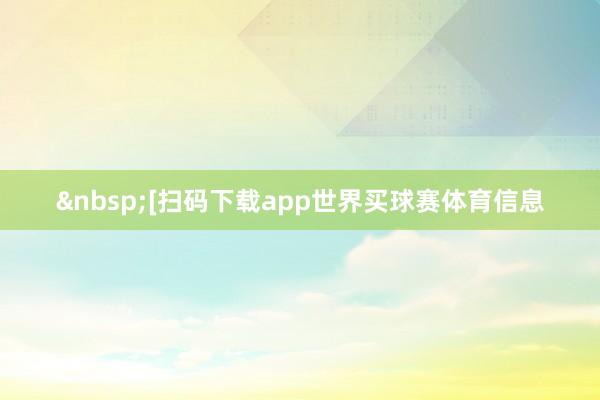 &nbsp;　　　　[扫码下载app世界买球赛体育信息