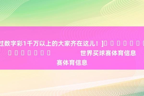 中过数字彩1千万以上的大家齐在这儿！]															                世界买球赛体育信息