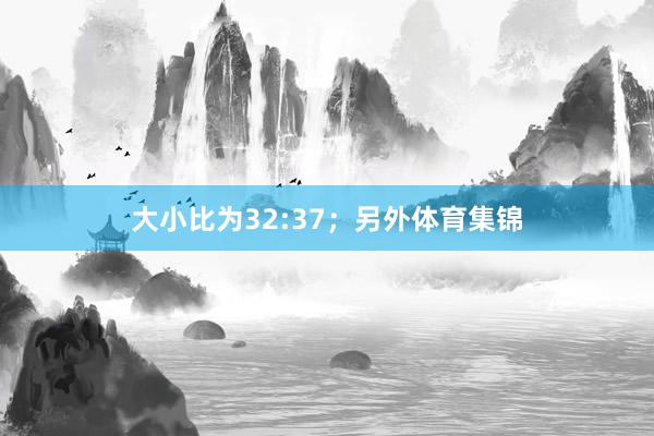 大小比为32:37; 另外体育集锦