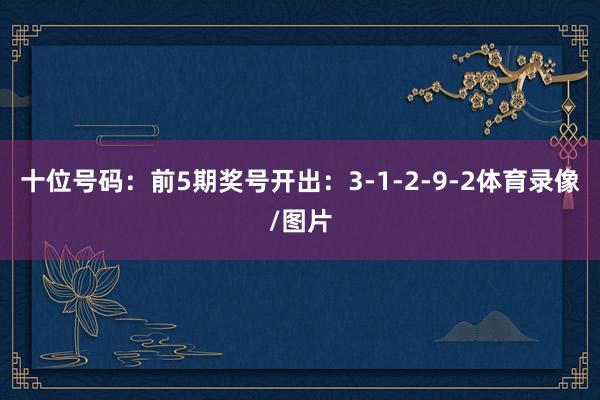 十位号码：前5期奖号开出：3-1-2-9-2体育录像/图片
