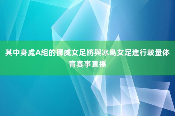 其中身處A組的挪威女足將與冰島女足進行較量体育赛事直播