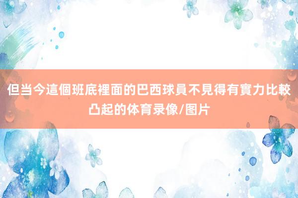 但当今這個班底裡面的巴西球員不見得有實力比較凸起的体育录像/图片