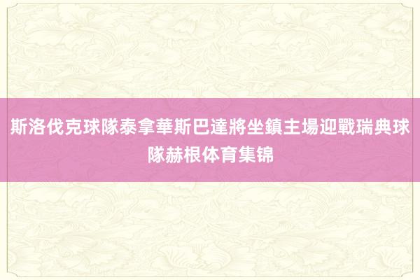 斯洛伐克球隊泰拿華斯巴達將坐鎮主場迎戰瑞典球隊赫根体育集锦