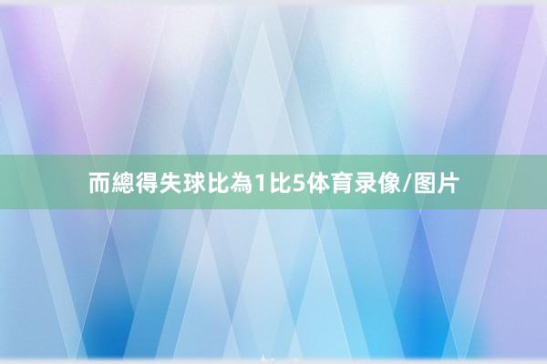 而總得失球比為1比5体育录像/图片