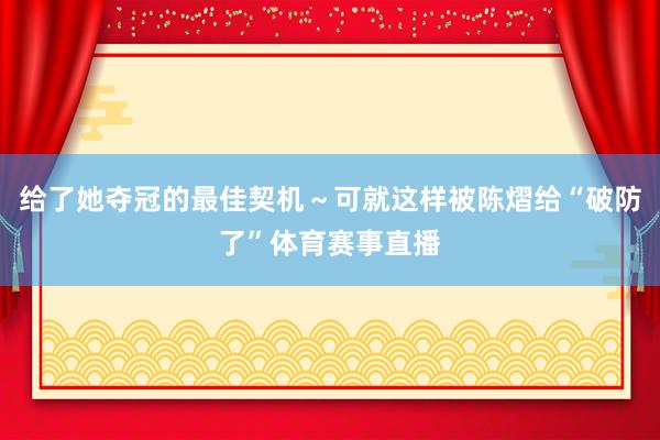 给了她夺冠的最佳契机～可就这样被陈熠给“破防了”体育赛事直播