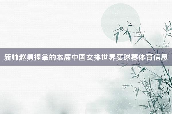 新帅赵勇捏掌的本届中国女排世界买球赛体育信息