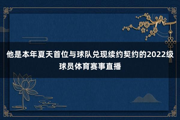 他是本年夏天首位与球队兑现续约契约的2022级球员体育赛事直播