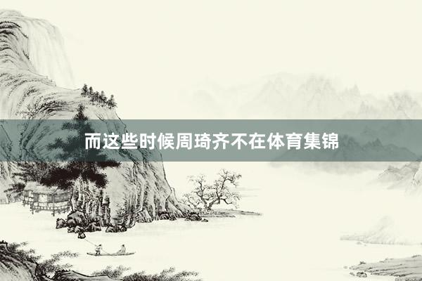 而这些时候周琦齐不在体育集锦