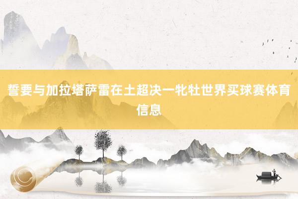 誓要与加拉塔萨雷在土超决一牝牡世界买球赛体育信息