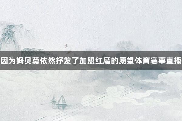 因为姆贝莫依然抒发了加盟红魔的愿望体育赛事直播
