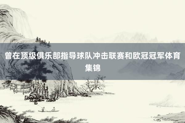 曾在顶级俱乐部指导球队冲击联赛和欧冠冠军体育集锦