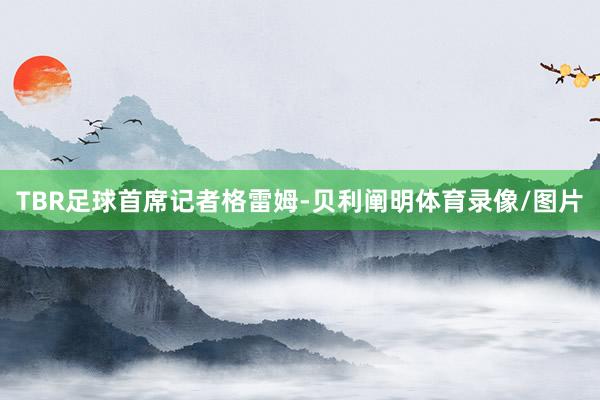 TBR足球首席记者格雷姆-贝利阐明体育录像/图片