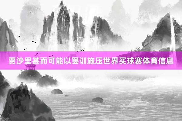 贾沙里甚而可能以罢训施压世界买球赛体育信息