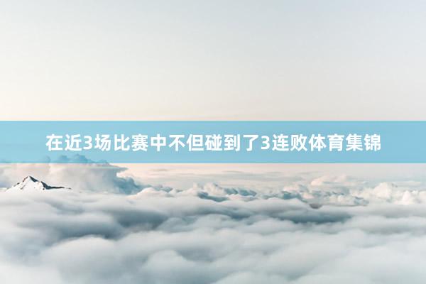在近3场比赛中不但碰到了3连败体育集锦