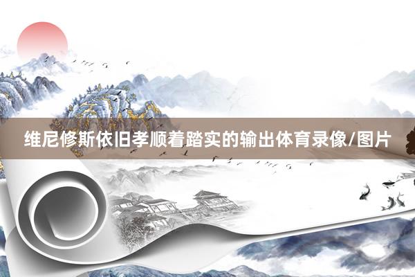 维尼修斯依旧孝顺着踏实的输出体育录像/图片