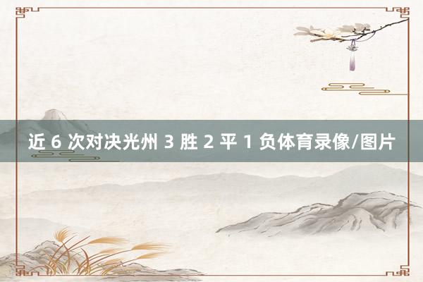 近 6 次对决光州 3 胜 2 平 1 负体育录像/图片