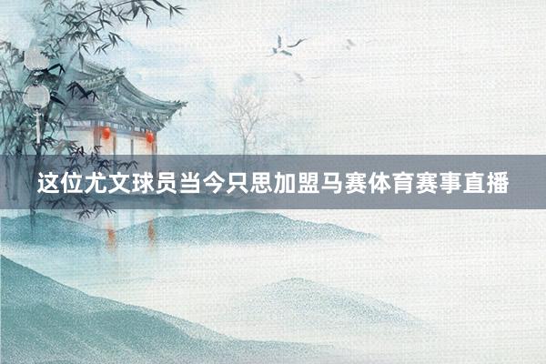 这位尤文球员当今只思加盟马赛体育赛事直播
