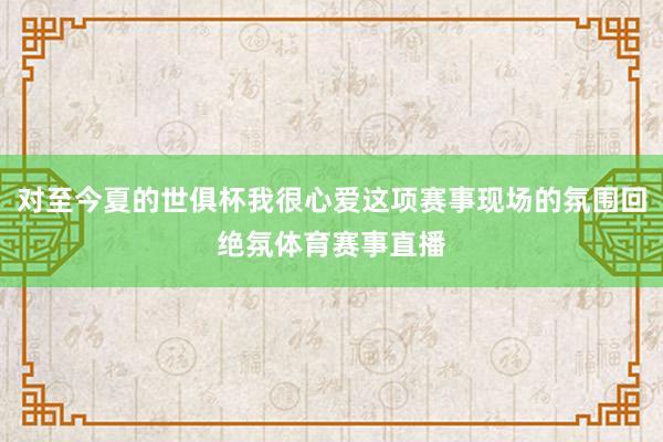 对至今夏的世俱杯我很心爱这项赛事现场的氛围回绝氛体育赛事直播