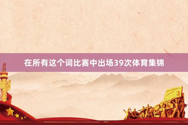 在所有这个词比赛中出场39次体育集锦