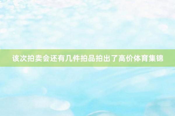 该次拍卖会还有几件拍品拍出了高价体育集锦