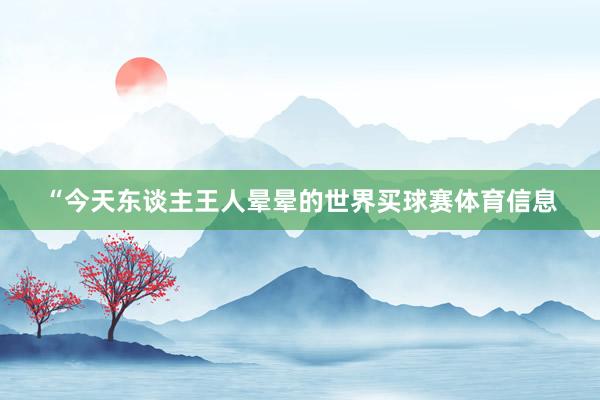 “今天东谈主王人晕晕的世界买球赛体育信息