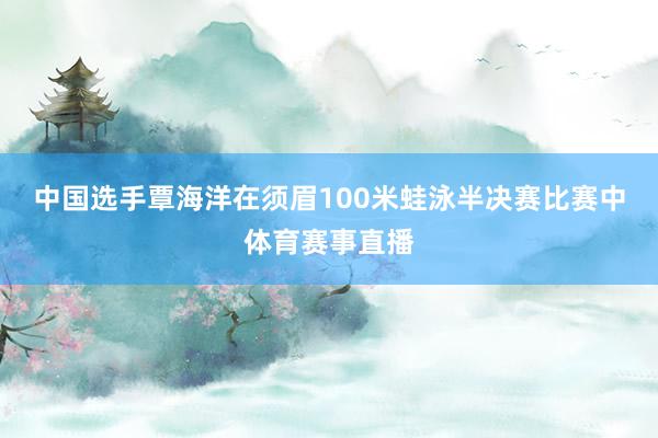 中国选手覃海洋在须眉100米蛙泳半决赛比赛中体育赛事直播