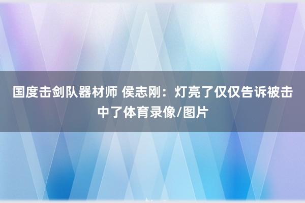 国度击剑队器材师 侯志刚：灯亮了仅仅告诉被击中了体育录像/图片