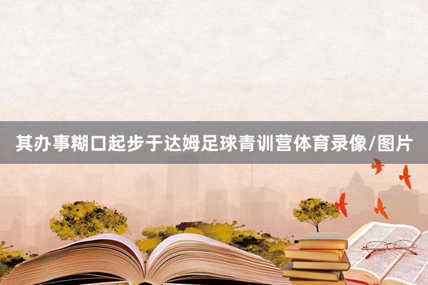 其办事糊口起步于达姆足球青训营体育录像/图片