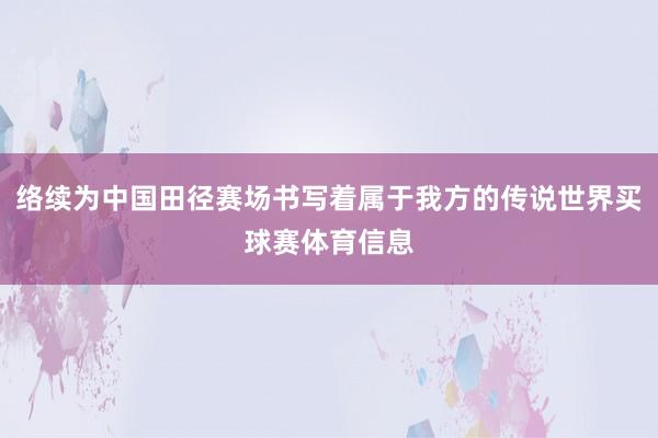 络续为中国田径赛场书写着属于我方的传说世界买球赛体育信息